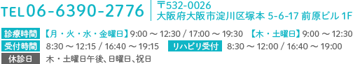 TEL 06-6390-2776 〒532-0026 大阪府大阪市淀川区塚本5-6-17前原ビル1F 診療時間【月・火・水・金曜日】9:00～12:30/17:00～19:30【木・土曜日】9:00～12:30 受付時間 8:30～12:15/16:40～19:15 リハビリ受付 8:30～12:00/16:40～19:00 休診日 木・土曜日午後、日曜日、祝日